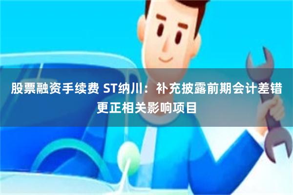 股票融资手续费 ST纳川：补充披露前期会计差错更正相关影响项目