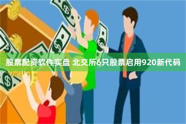 股票配资软件实盘 北交所6只股票启用920新代码