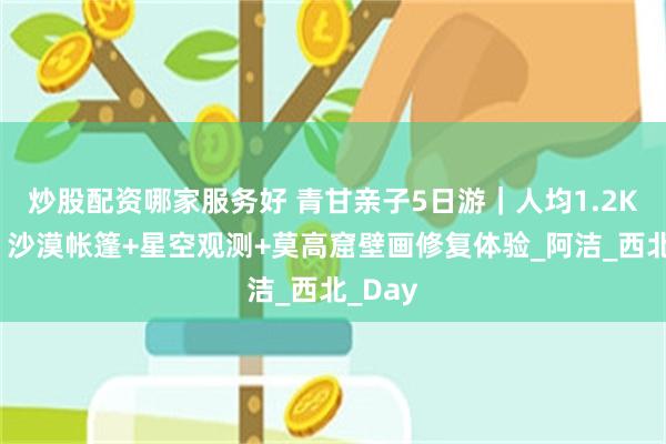 炒股配资哪家服务好 青甘亲子5日游｜人均1.2K躺平！沙漠帐篷+星空观测+莫高窟壁画修复体验_阿洁_西北_Day