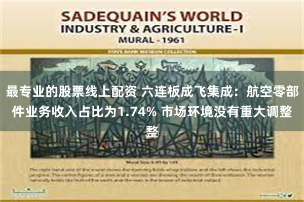 最专业的股票线上配资 六连板成飞集成：航空零部件业务收入占比为1.74% 市场环境没有重大调整