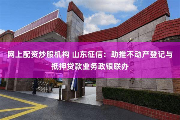 网上配资炒股机构 山东征信：助推不动产登记与抵押贷款业务政银联办