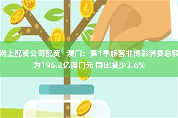 网上配资公司配资   澳门：第1季旅客非博彩消费总额为196.2亿澳门元 同比减少3.6%