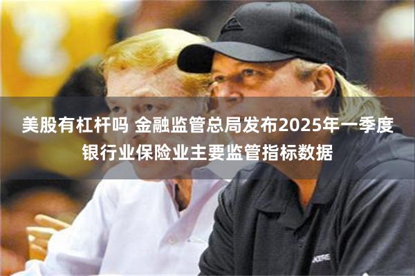 美股有杠杆吗 金融监管总局发布2025年一季度银行业保险业主要监管指标数据