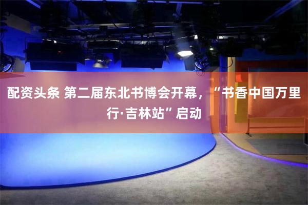 配资头条 第二届东北书博会开幕，“书香中国万里行·吉林站”启动