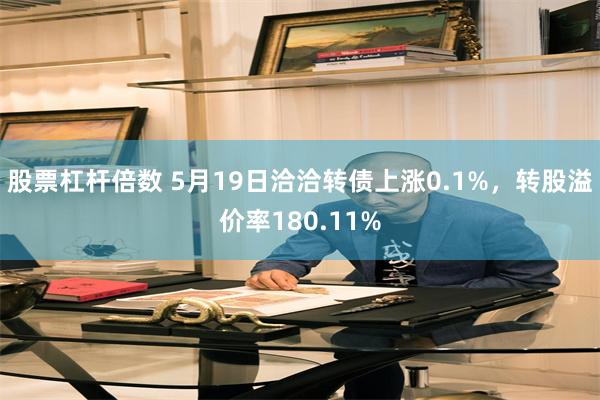 股票杠杆倍数 5月19日洽洽转债上涨0.1%，转股溢价率180.11%