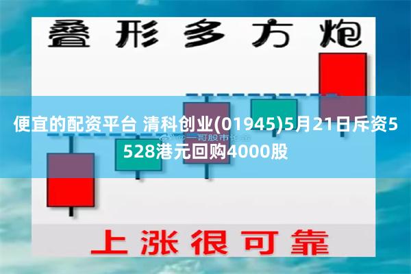 便宜的配资平台 清科创业(01945)5月21日斥资5528港元回购4000股