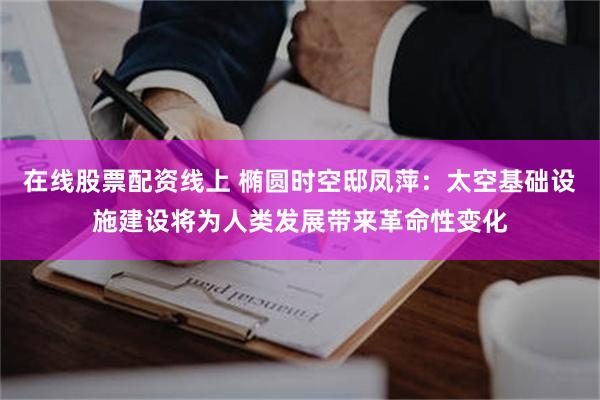 在线股票配资线上 椭圆时空邸凤萍：太空基础设施建设将为人类发展带来革命性变化