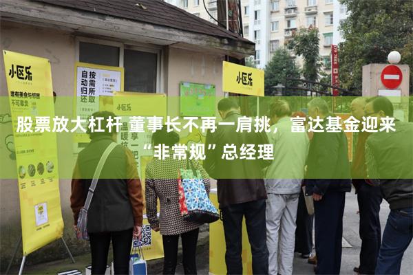 股票放大杠杆 董事长不再一肩挑，富达基金迎来“非常规”总经理