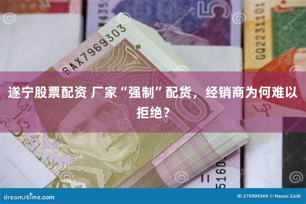 遂宁股票配资 厂家“强制”配货，经销商为何难以拒绝？