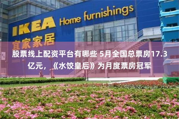 股票线上配资平台有哪些 5月全国总票房17.3亿元，《水饺皇后》为月度票房冠军