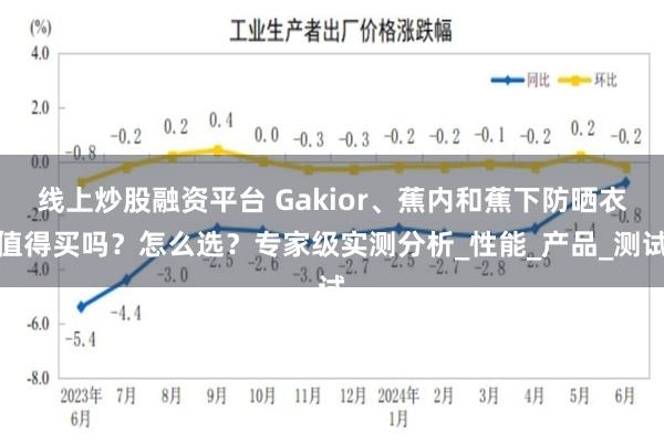 线上炒股融资平台 Gakior、蕉内和蕉下防晒衣值得买吗？怎么选？专家级实测分析_性能_产品_测试