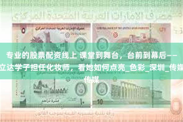 专业的股票配资线上 课堂到舞台，台前到幕后——立达学子担任化妆师，看她如何点亮_色彩_深圳_传媒
