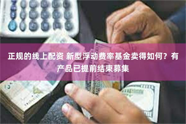 正规的线上配资 新型浮动费率基金卖得如何？有产品已提前结束募集