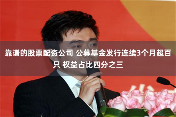 靠谱的股票配资公司 公募基金发行连续3个月超百只 权益占比四分之三