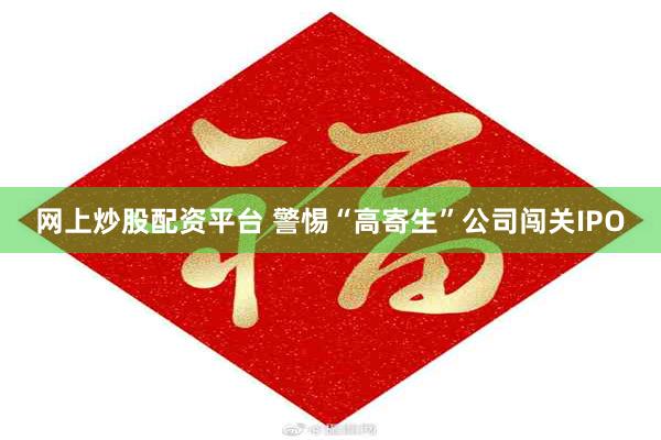 网上炒股配资平台 警惕“高寄生”公司闯关IPO