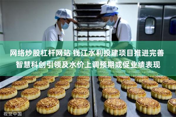 网络炒股杠杆网站 钱江水利投建项目推进完善 智慧科创引领及水价上调预期或促业绩表现