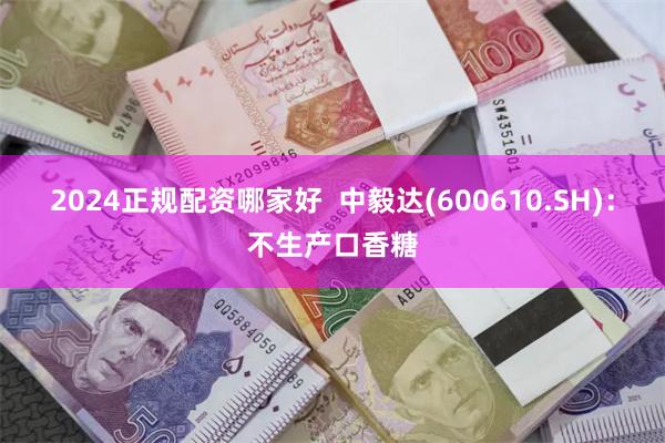 2024正规配资哪家好  中毅达(600610.SH)：不生产口香糖