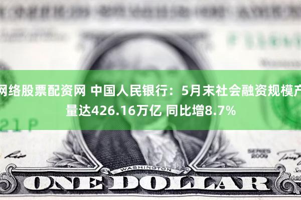 网络股票配资网 中国人民银行：5月末社会融资规模产量达426.16万亿 同比增8.7%
