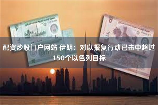 配资炒股门户网站 伊朗：对以报复行动已击中超过150个以色列目标