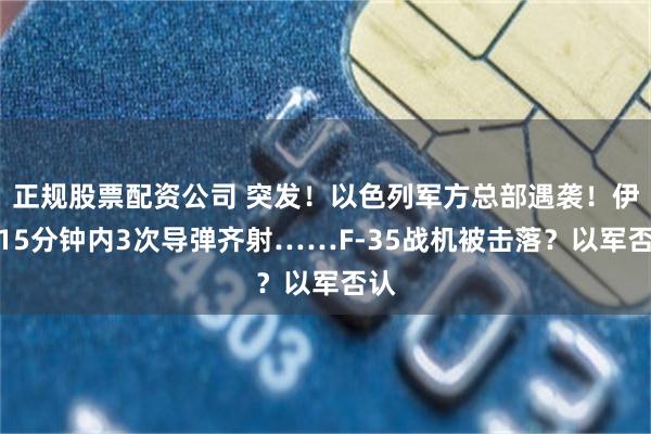正规股票配资公司 突发！以色列军方总部遇袭！伊朗15分钟内3次导弹齐射……F-35战机被击落？以军否认
