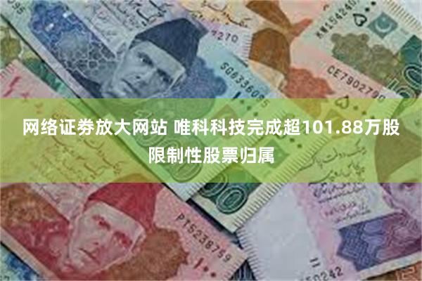 网络证劵放大网站 唯科科技完成超101.88万股限制性股票归属