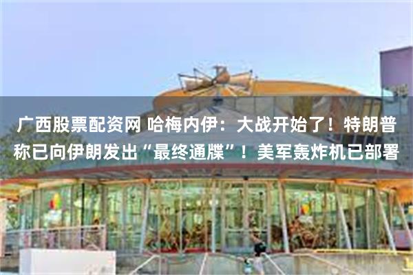 广西股票配资网 哈梅内伊：大战开始了！特朗普称已向伊朗发出“最终通牒”！美军轰炸机已部署