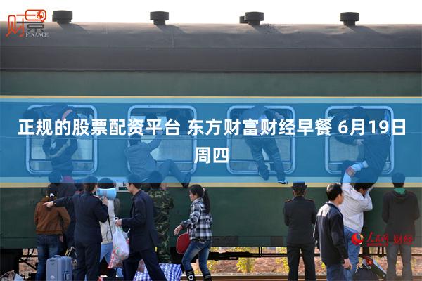 正规的股票配资平台 东方财富财经早餐 6月19日周四