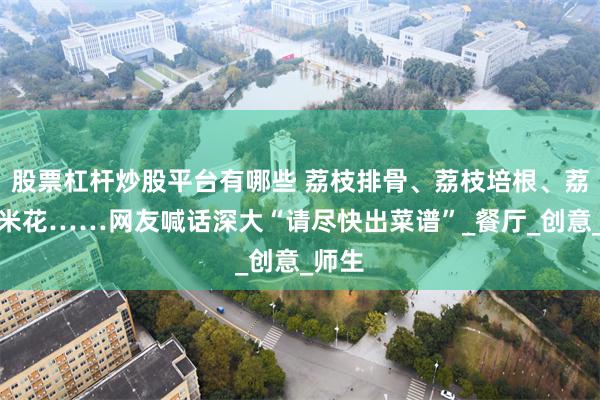 股票杠杆炒股平台有哪些 荔枝排骨、荔枝培根、荔枝鸡米花……网友喊话深大“请尽快出菜谱”_餐厅_创意_师生