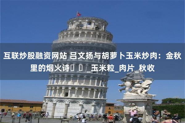 互联炒股融资网站 吕文扬与胡萝卜玉米炒肉：金秋里的烟火诗​​_玉米粒_肉片_秋收