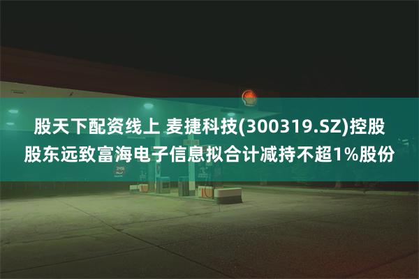 股天下配资线上 麦捷科技(300319.SZ)控股股东远致富海电子信息拟合计减持不超1%股份