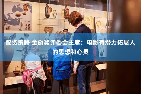 配资策略 金爵奖评委会主席：电影有潜力拓展人的思想和心灵