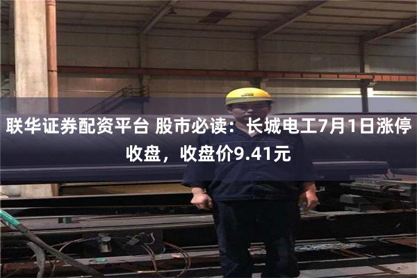 联华证券配资平台 股市必读：长城电工7月1日涨停收盘，收盘价9.41元