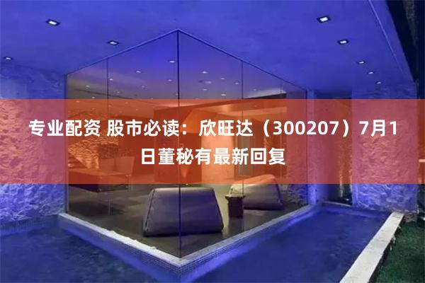 专业配资 股市必读：欣旺达（300207）7月1日董秘有最新回复