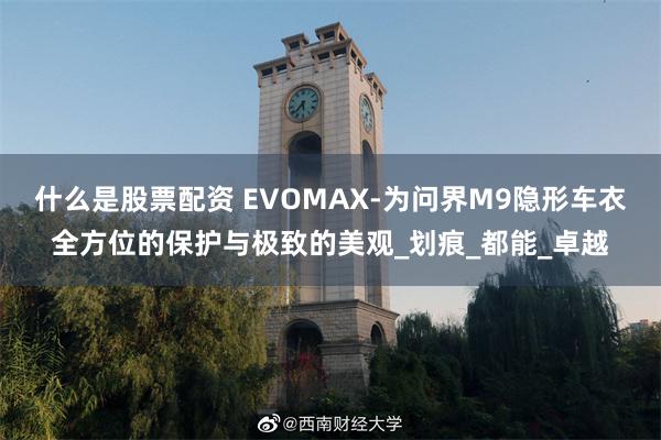 什么是股票配资 EVOMAX-为问界M9隐形车衣全方位的保护与极致的美观_划痕_都能_卓越