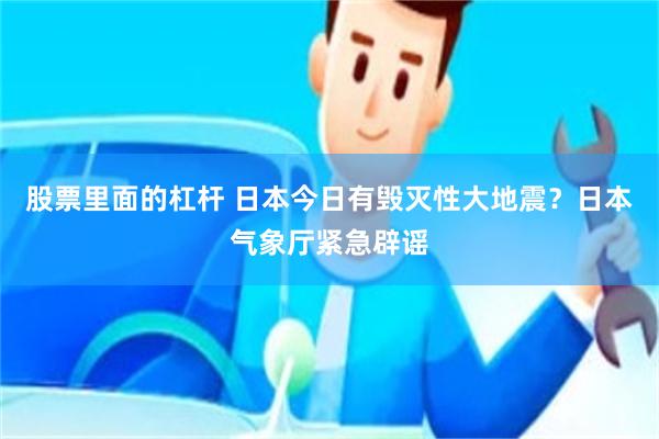 股票里面的杠杆 日本今日有毁灭性大地震？日本气象厅紧急辟谣