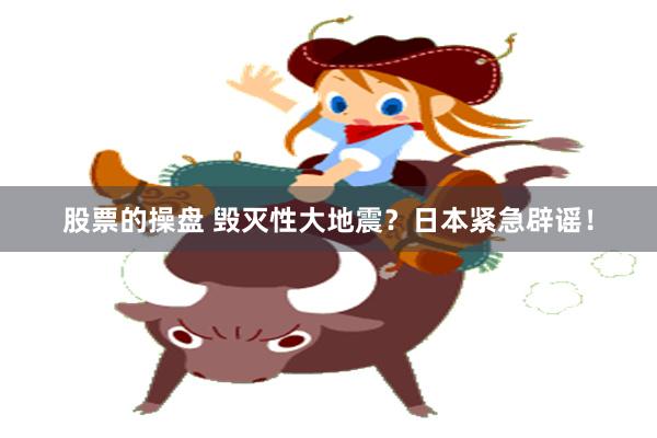 股票的操盘 毁灭性大地震？日本紧急辟谣！