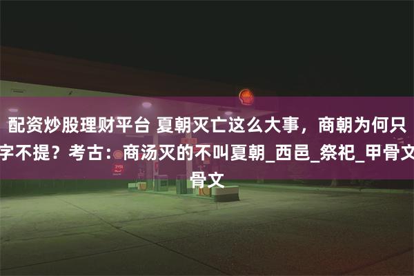 配资炒股理财平台 夏朝灭亡这么大事，商朝为何只字不提？考古：商汤灭的不叫夏朝_西邑_祭祀_甲骨文