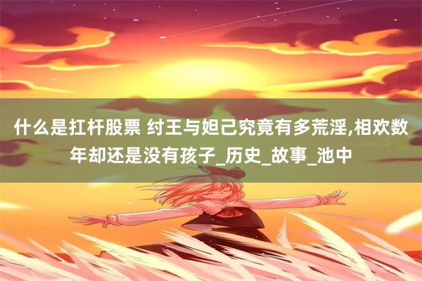 什么是扛杆股票 纣王与妲己究竟有多荒淫,相欢数年却还是没有孩子_历史_故事_池中