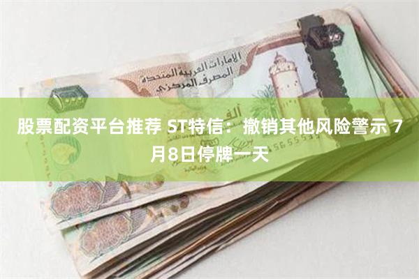 股票配资平台推荐 ST特信：撤销其他风险警示 7月8日停牌一天
