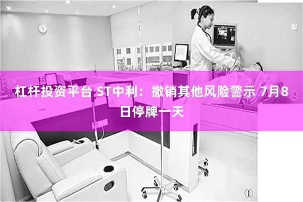 杠杆投资平台 ST中利：撤销其他风险警示 7月8日停牌一天